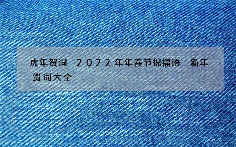 虎年贺词 2022年年春节祝福语 新年贺词大全